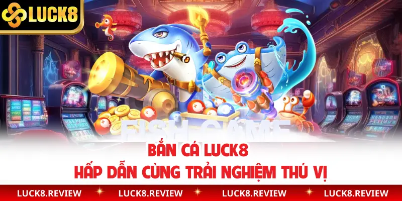 Bắn cá Luck8 hấp dẫn cùng trải nghiệm thú vị