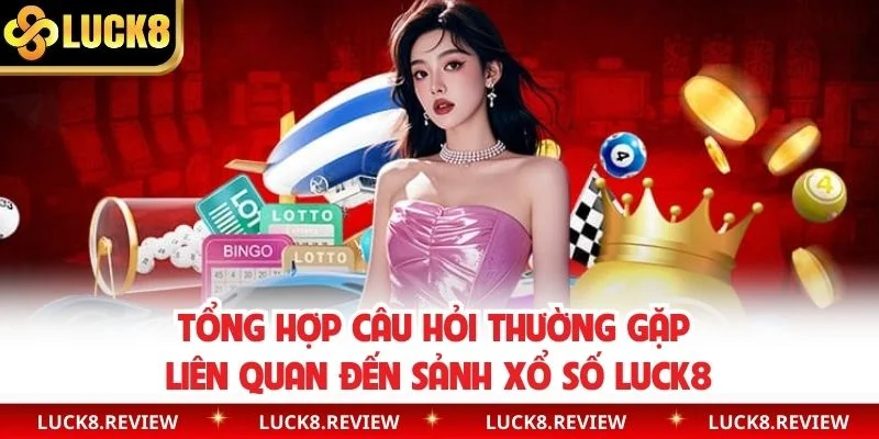 Tổng hợp câu hỏi thường gặp liên quan đến sảnh xổ số Luck8